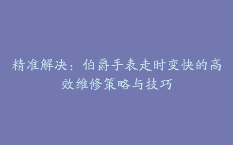 精准解决：伯爵手表走时变快的高效维修策略与技巧