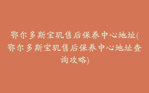 鄂尔多斯宝玑售后保养中心地址(鄂尔多斯宝玑售后保养中心地址查询攻略)