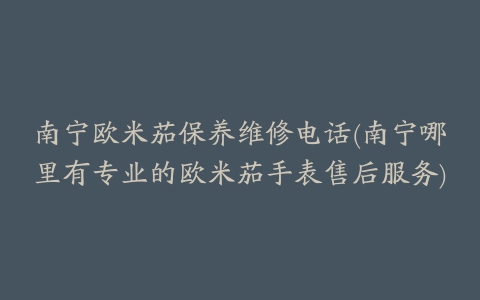 南宁欧米茄保养维修电话(南宁哪里有专业的欧米茄手表售后服务)