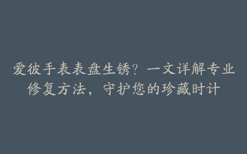 爱彼手表表盘生锈？一文详解专业修复方法，守护您的珍藏时计