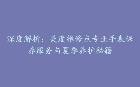 深度解析：美度维修点专业手表保养服务与夏季养护秘籍