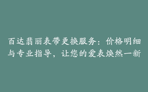 百达翡丽表带更换服务：价格明细与专业指导，让您的爱表焕然一新