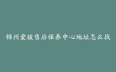 锦州爱彼售后保养中心地址怎么找