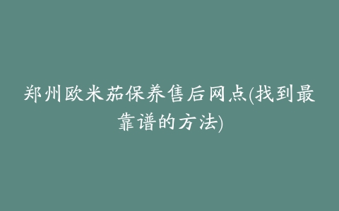 郑州欧米茄保养售后网点(找到最靠谱的方法)