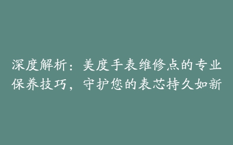 深度解析：美度手表维修点的专业保养技巧，守护您的表芯持久如新