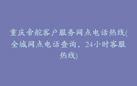 重庆帝舵客户服务网点电话热线(全城网点电话查询，24小时客服热线)