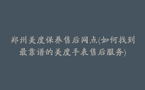 郑州美度保养售后网点(如何找到最靠谱的美度手表售后服务)