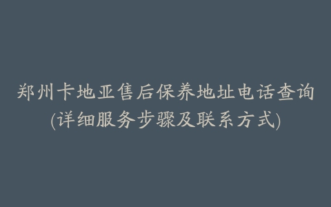 郑州卡地亚售后保养地址电话查询(详细服务步骤及联系方式)