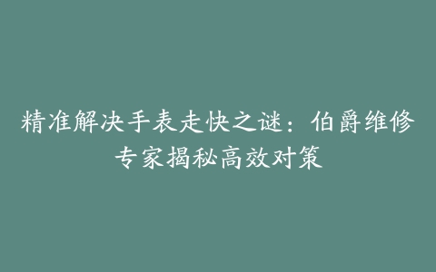 精准解决手表走快之谜：伯爵维修专家揭秘高效对策