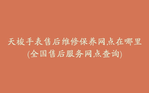 天梭手表售后维修保养网点在哪里(全国售后服务网点查询)