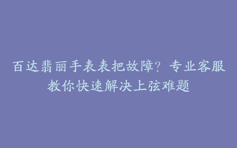 百达翡丽手表表把故障？专业客服教你快速解决上弦难题