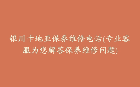 银川卡地亚保养维修电话(专业客服为您解答保养维修问题)