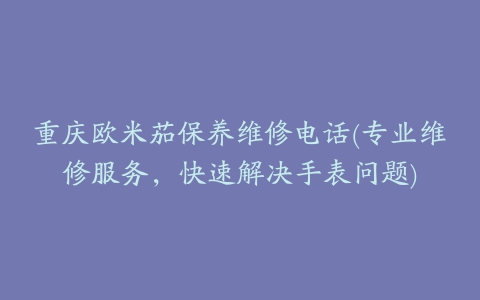 重庆欧米茄保养维修电话(专业维修服务，快速解决手表问题)