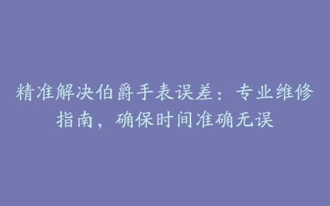 精准解决伯爵手表误差：专业维修指南，确保时间准确无误