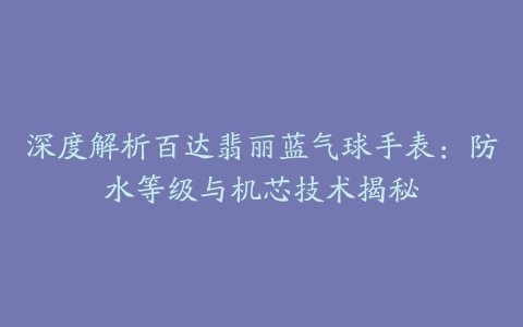 深度解析百达翡丽蓝气球手表：防水等级与机芯技术揭秘