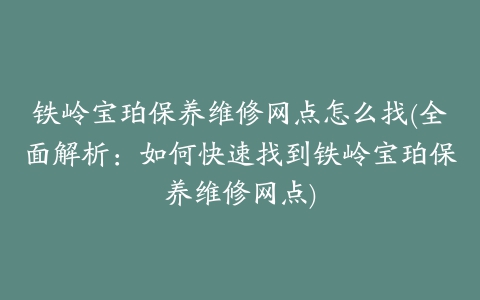 铁岭宝珀保养维修网点怎么找(全面解析：如何快速找到铁岭宝珀保养维修网点)