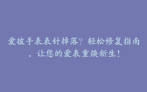 爱彼手表表针掉落？轻松修复指南，让您的爱表重焕新生！