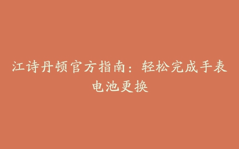 江诗丹顿官方指南：轻松完成手表电池更换