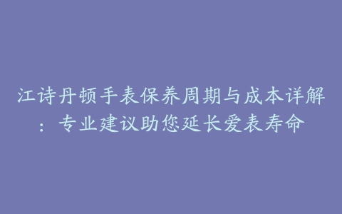 江诗丹顿手表保养周期与成本详解：专业建议助您延长爱表寿命