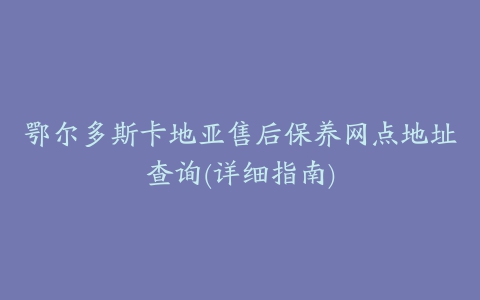 鄂尔多斯卡地亚售后保养网点地址查询(详细指南)