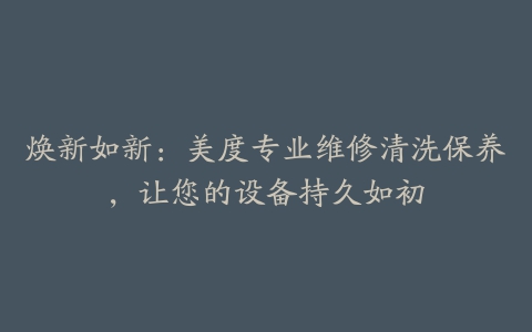 焕新如新：美度专业维修清洗保养，让您的设备持久如初