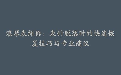 浪琴表维修：表针脱落时的快速恢复技巧与专业建议