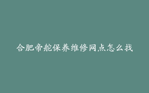 合肥帝舵保养维修网点怎么找