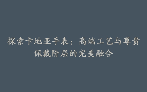 探索卡地亚手表：高端工艺与尊贵佩戴阶层的完美融合