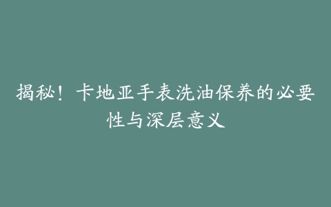 揭秘！卡地亚手表洗油保养的必要性与深层意义