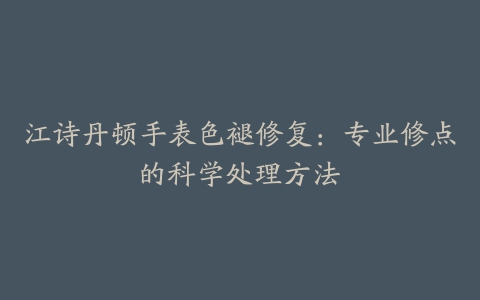 江诗丹顿手表色褪修复：专业修点的科学处理方法