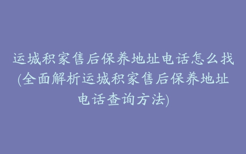 运城积家售后保养地址电话怎么找(全面解析运城积家售后保养地址电话查询方法)