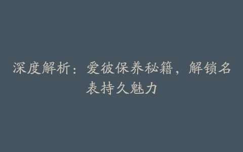 深度解析：爱彼保养秘籍，解锁名表持久魅力