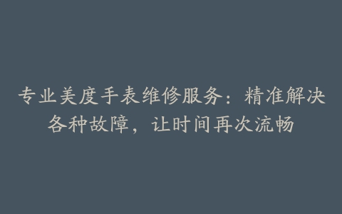 专业美度手表维修服务：精准解决各种故障，让时间再次流畅