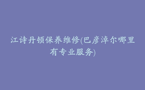 江诗丹顿保养维修(巴彦淖尔哪里有专业服务)