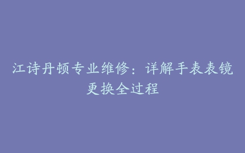 江诗丹顿专业维修：详解手表表镜更换全过程