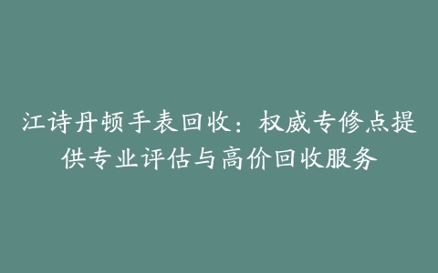 江诗丹顿手表回收：权威专修点提供专业评估与高价回收服务