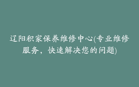 辽阳积家保养维修中心(专业维修服务，快速解决您的问题)