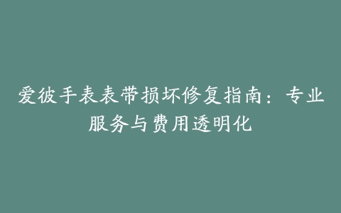 爱彼手表表带损坏修复指南：专业服务与费用透明化