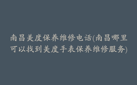 南昌美度保养维修电话(南昌哪里可以找到美度手表保养维修服务)