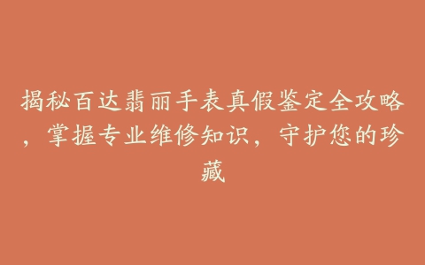 揭秘百达翡丽手表真假鉴定全攻略，掌握专业维修知识，守护您的珍藏