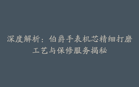 深度解析：伯爵手表机芯精细打磨工艺与保修服务揭秘