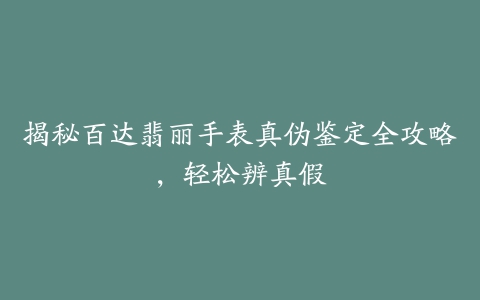 揭秘百达翡丽手表真伪鉴定全攻略，轻松辨真假