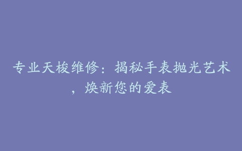 专业天梭维修：揭秘手表抛光艺术，焕新您的爱表