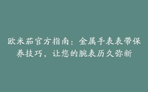 欧米茄官方指南：金属手表表带保养技巧，让您的腕表历久弥新