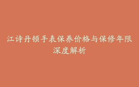 江诗丹顿手表保养价格与保修年限深度解析