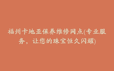 福州卡地亚保养维修网点(专业服务，让您的珠宝恒久闪耀)