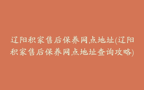 辽阳积家售后保养网点地址(辽阳积家售后保养网点地址查询攻略)