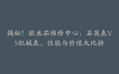 揭秘！欧米茄维修中心：石英表VS机械表，性能与价值大比拼