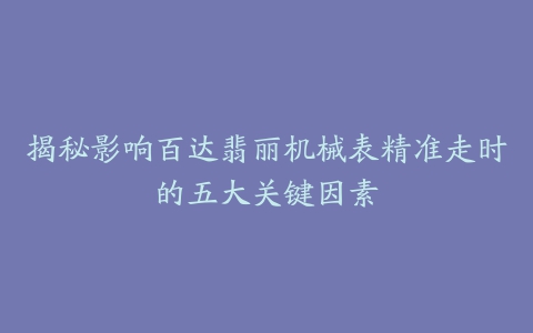 揭秘影响百达翡丽机械表精准走时的五大关键因素