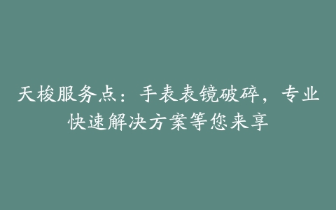 天梭服务点：手表表镜破碎，专业快速解决方案等您来享